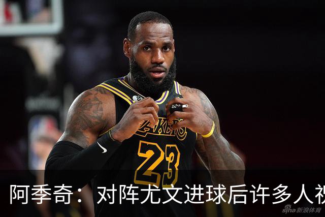 阿季奇：对阵尤文进球后许多人祝福我，我一直想踢这比赛证明自己
